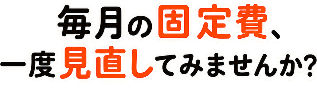 毎月の固定費、一度見直してみませんか？